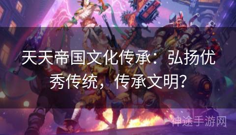 天天帝国文化传承：弘扬优秀传统，传承文明？