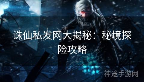诛仙私发网大揭秘：秘境探险攻略
