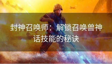 封神召唤师:解锁召唤兽神话技能的秘诀 封神召唤师:解锁召唤兽神话技能的秘诀