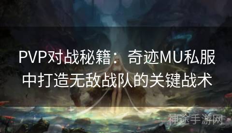 PVP对战秘籍：奇迹MU私服中打造无敌战队的关键战术