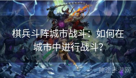 棋兵斗阵城市战斗：如何在城市中进行战斗？