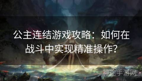公主连结游戏攻略：如何在战斗中实现精准操作？