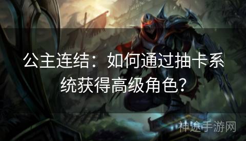 公主连结:如何通过抽卡系统获得高级角色? 公主连结:如何通过抽卡系统获得高级角色?
