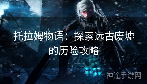 托拉姆物语：探索远古废墟的历险攻略