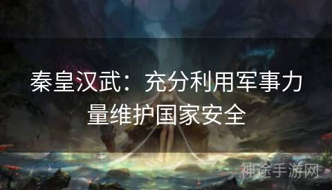 秦皇汉武：充分利用军事力量维护国家安全