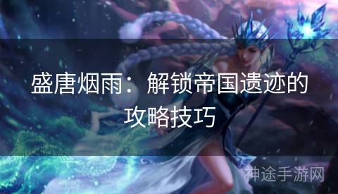 盛唐烟雨：解锁帝国遗迹的攻略技巧