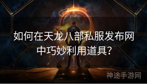 如何在天龙八部私服发布网中巧妙利用道具？