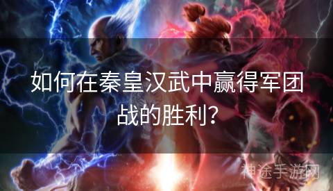 如何在秦皇汉武中赢得军团战的胜利? 如何在秦皇汉武中赢得军团战的胜利?