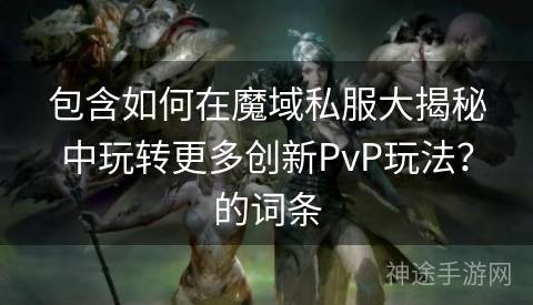 包含如何在魔域私服大揭秘中玩转更多创新PvP玩法？的词条