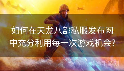 如何在天龙八部私服发布网中充分利用每一次游戏机会？