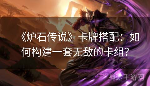 《炉石传说》卡牌搭配：如何构建一套无敌的卡组？