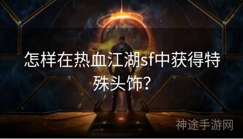 怎样在热血江湖sf中获得特殊头饰？