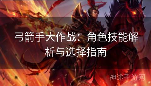 弓箭手大作战：角色技能解析与选择指南