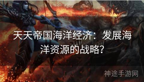 天天帝国海洋经济：发展海洋资源的战略？