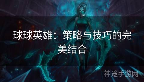 球球英雄：策略与技巧的完美结合