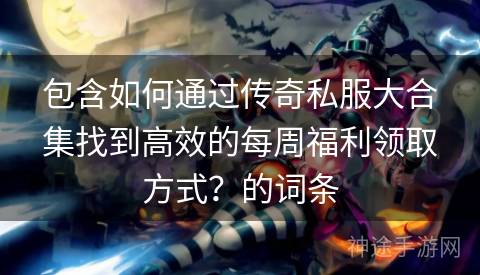 包含如何通过传奇私服大合集找到高效的每周福利领取方式？的词条