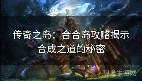 传奇之岛:合合岛攻略揭示合成之道的秘密 传奇之岛:合合岛攻略揭示合成之道的秘密