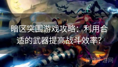 暗区突围游戏攻略：利用合适的武器提高战斗效率？