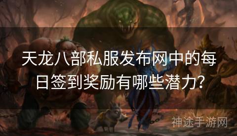 天龙八部私服发布网中的每日签到奖励有哪些潜力？