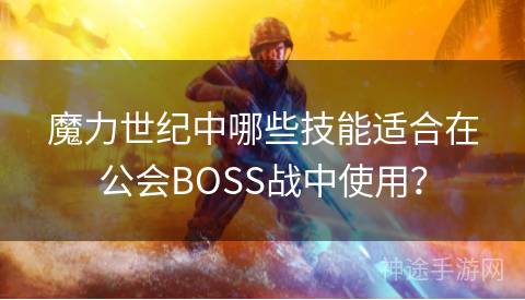 魔力世纪中哪些技能适合在公会BOSS战中使用？