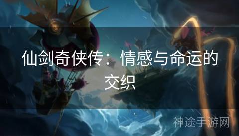 仙剑奇侠传:情感与命运的交织 仙剑奇侠传:情感与命运的交织
