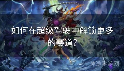 如何在超级驾驶中解锁更多的赛道？