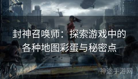 封神召唤师：探索游戏中的各种地图彩蛋与秘密点