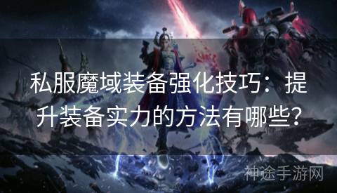 私服魔域装备强化技巧：提升装备实力的方法有哪些？