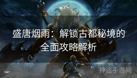 盛唐烟雨：解锁古都秘境的全面攻略解析