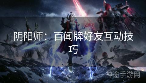 阴阳师：百闻牌好友互动技巧
