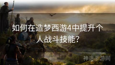 如何在造梦西游4中提升个人战斗技能？