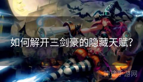 如何解开三剑豪的隐藏天赋？