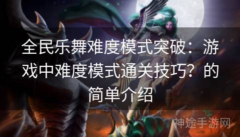 全民乐舞难度模式突破：游戏中难度模式通关技巧？的简单介绍