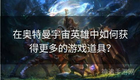 在奥特曼宇宙英雄中如何获得更多的游戏道具？