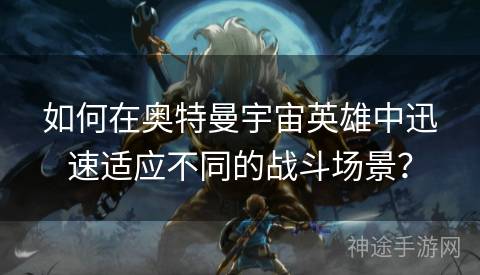 如何在奥特曼宇宙英雄中迅速适应不同的战斗场景？