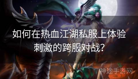 如何在热血江湖私服上体验刺激的跨服对战？