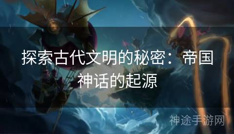 探索古代文明的秘密：帝国神话的起源