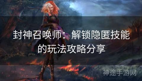封神召唤师：解锁隐匿技能的玩法攻略分享