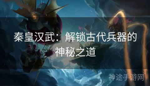 秦皇汉武：解锁古代兵器的神秘之道