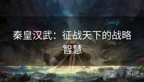 秦皇汉武：征战天下的战略智慧