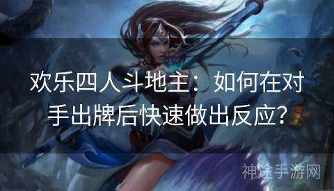 欢乐四人斗地主:如何在对手出牌后快速做出反应? 欢乐四人斗地主:如何在对手出牌后快速做出反应?
