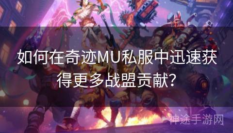 如何在奇迹MU私服中迅速获得更多战盟贡献? 如何在奇迹MU私服中迅速获得更多战盟贡献?