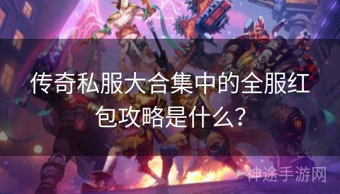 传奇私服大合集中的全服红包攻略是什么？