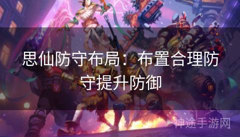 思仙防守布局:布置合理防守提升防御 思仙防守布局:布置合理防守提升防御