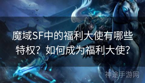 魔域SF中的福利大使有哪些特权？如何成为福利大使？