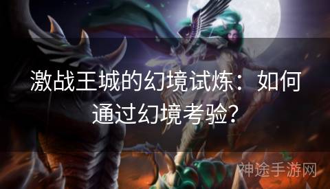 激战王城的幻境试炼：如何通过幻境考验？