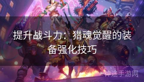 提升战斗力:猎魂觉醒的装备强化技巧 提升战斗力:猎魂觉醒的装备强化技巧