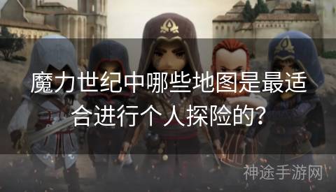 魔力世纪中哪些地图是最适合进行个人探险的？