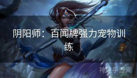 阴阳师：百闻牌强力宠物训练