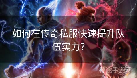 如何在传奇私服快速提升队伍实力? 如何在传奇私服快速提升队伍实力?